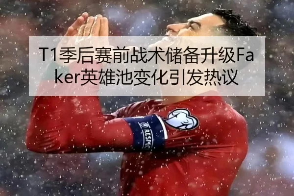 T1季后赛前战术储备升级Faker英雄池变化引发热议