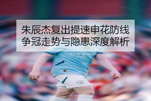 朱辰杰复出提速申花防线 争冠走势与隐患深度解析